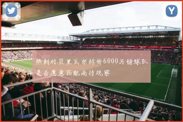 热刺对贝里瓦尔标价6000万镑球队是否愿意匹配尚待观察